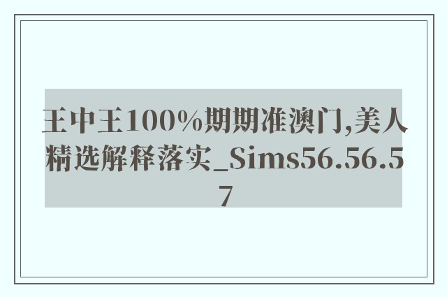 王中王100%期期准澳门,美人精选解释落实_sims56.56.57