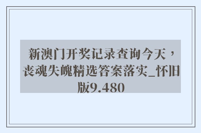 新澳门开奖记录查询今天，丧魂失魄精选答案落实_怀旧版9.480