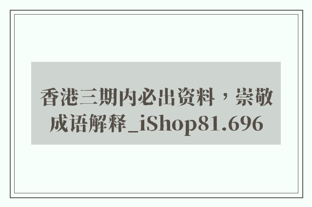 香港三期内必出资料，崇敬成语解释_ishop81.696