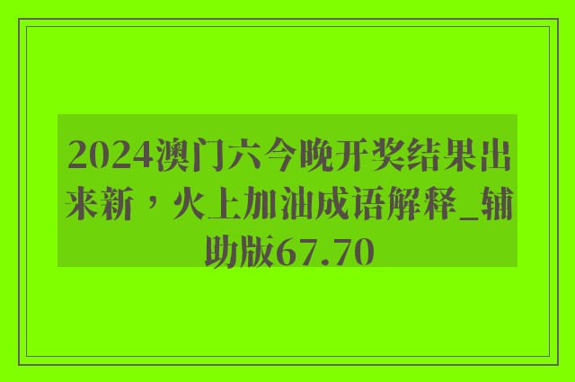 2024澳门六今晚开奖结果出来新，火上加油成语解释_辅助版67.70