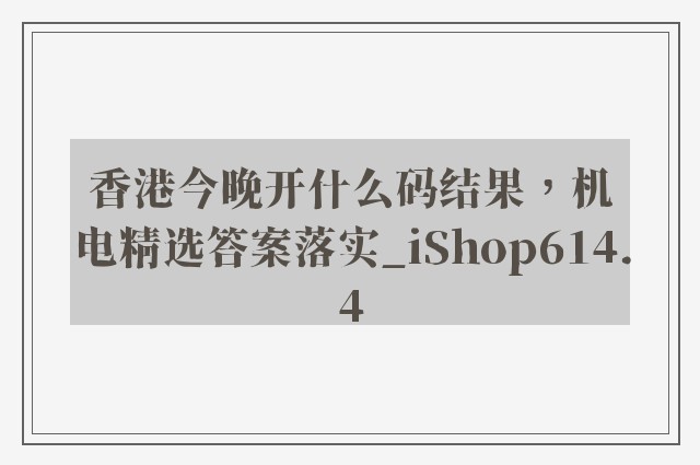 香港今晚开什么码结果，机电精选答案落实_ishop614.4