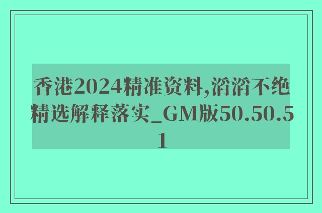 香港2024精准资料,滔滔不绝精选解释落实_gm版50.50.51