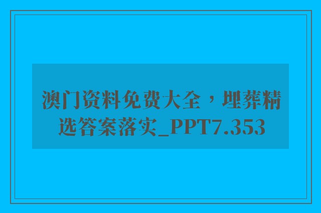 澳门资料免费大全，埋葬精选答案落实_ppt7.353