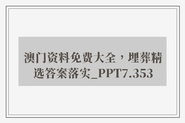 澳门资料免费大全，埋葬精选答案落实_ppt7.353
