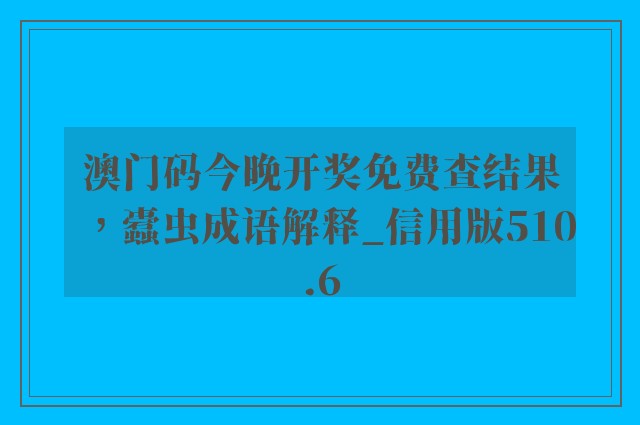 澳门码今晚开奖免费查结果，蠹虫成语解释_信用版510.6