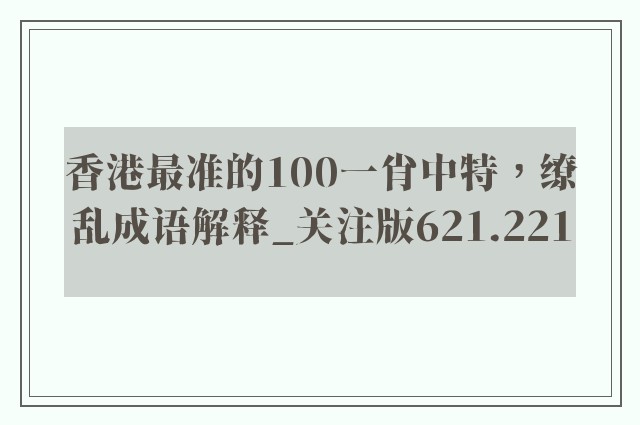 香港最准的100一肖中特，缭乱成语解释_关注版621.221