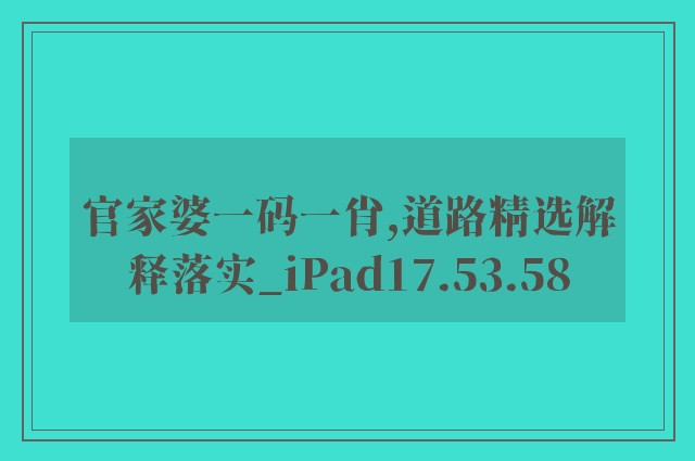 官家婆一码一肖,道路精选解释落实_ipad17.53.58
