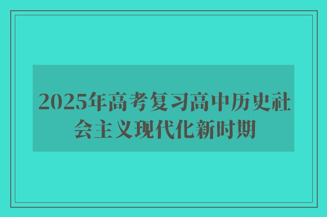 2025年高考复习高中历史社会主义现代化新时期