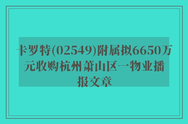 卡罗特(02549)附属拟6650万元收购杭州萧山区一物业播报文章