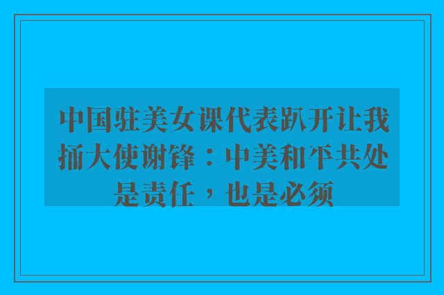 中国驻美女课代表趴开让我捅大使谢锋：中美和平共处是责任，也是必须