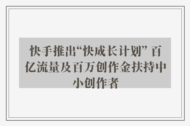 快手推出“快成长计划” 百亿流量及百万创作金扶持中小创作者