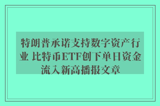 特朗普承诺支持数字资产行业 比特币etf创下单日资金流入新高播报文章