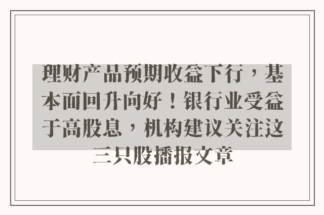理财产品预期收益下行，基本面回升向好！银行业受益于高股息，机构建议关注这三只股播报文章