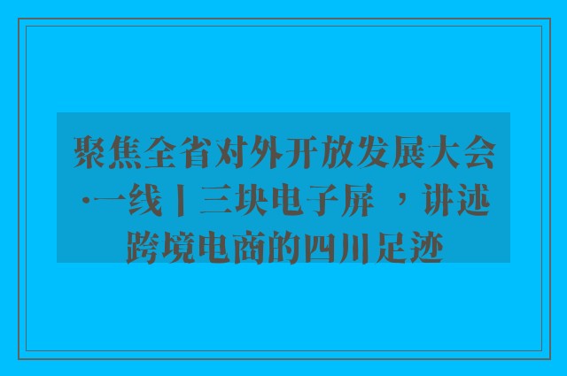 聚焦全省对外开放发展大会·一线丨三块电子屏 ，讲述跨境电商的四川足迹