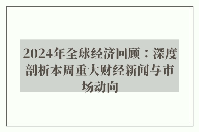 2024年全球经济回顾：深度剖析本周重大财经新闻与市场动向