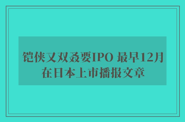 铠侠又双叒要ipo 最早12月在日本上市播报文章