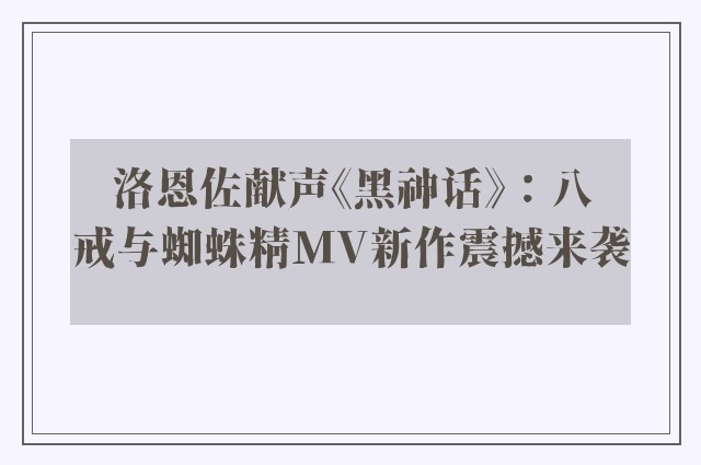 洛恩佐献声《黑神话》：八戒与蜘蛛精mv新作震撼来袭
