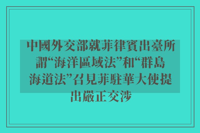 中國外交部就菲律賓出臺所謂“海洋區域法”和“群島海道法”召見菲駐華大使提出嚴正交涉