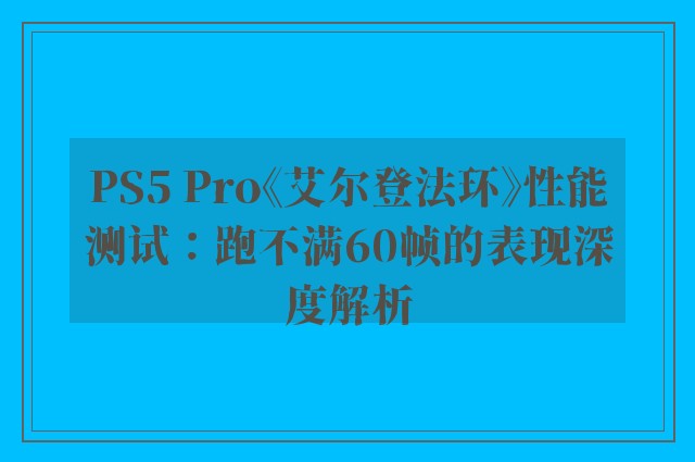 ps5 pro《艾尔登法环》性能测试：跑不满60帧的表现深度解析