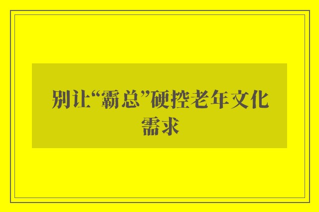 别让“霸总”硬控老年文化需求
