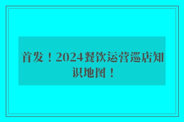 首发！2024餐饮运营巡店知识地图！
