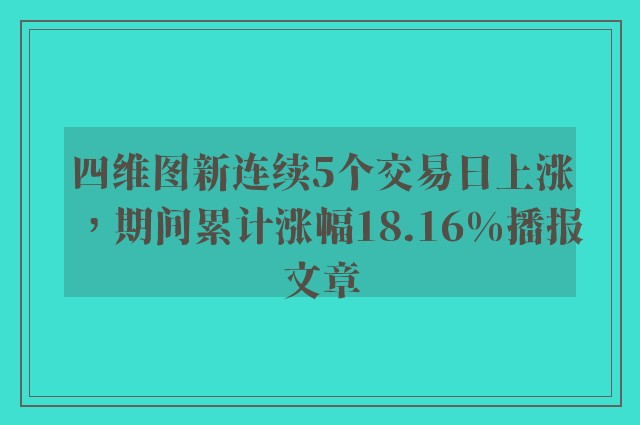 四维图新连续5个交易日上涨，期间累计涨幅18.16%播报文章