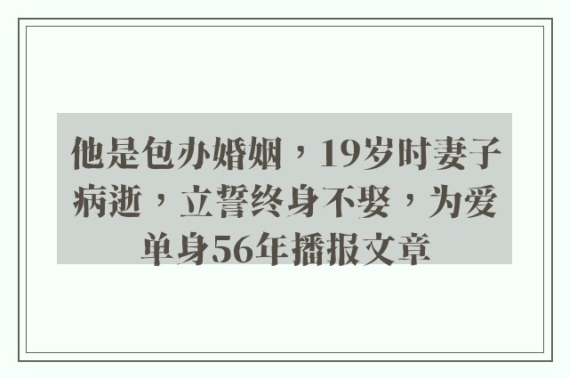 他是包办婚姻，19岁时妻子病逝，立誓终身不娶，为爱单身56年播报文章