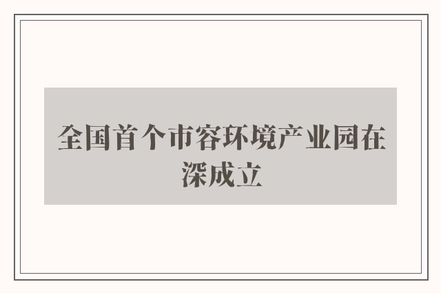 全国首个市容环境产业园在深成立