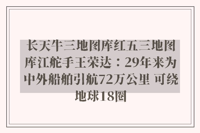 长天牛三地图库红五三地图库江舵手王荣达：29年来为中外船舶引航72万公里 可绕地球18圈