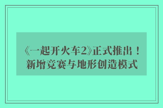 《一起开火车2》正式推出！新增竞赛与地形创造模式