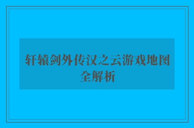 轩辕剑外传汉之云游戏地图全解析