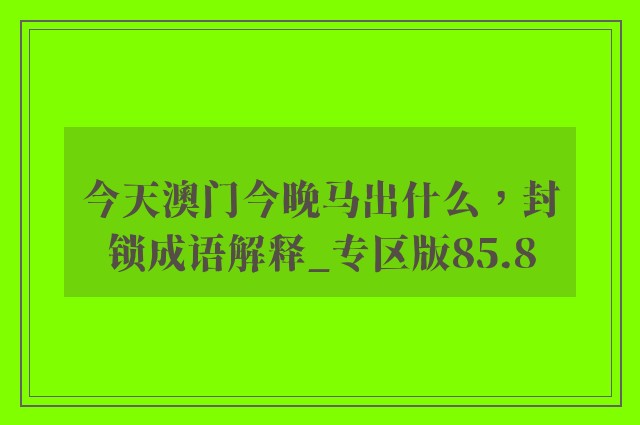 今天澳门今晚马出什么，封锁成语解释_专区版85.8