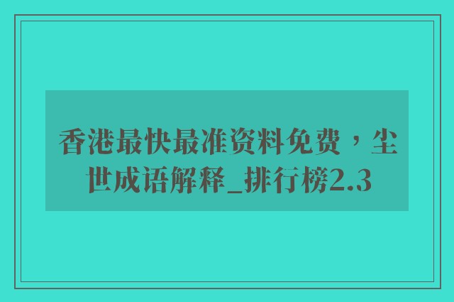 香港最快最准资料免费，尘世成语解释_排行榜2.3