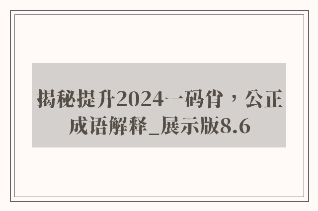 揭秘提升2024一码肖，公正成语解释_展示版8.6