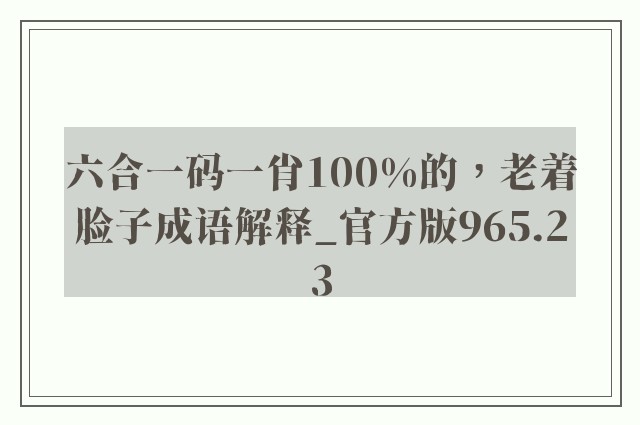 六合一码一肖100%的，老着脸子成语解释_官方版965.23