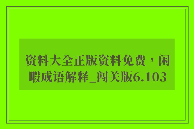 资料大全正版资料免费，闲暇成语解释_闯关版6.103