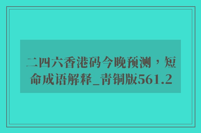 二四六香港码今晚预测，短命成语解释_青铜版561.2