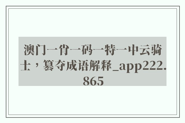 澳门一肖一码一特一中云骑士，篡夺成语解释_app222.865