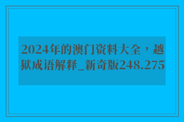 2024年的澳门资料大全，越狱成语解释_新奇版248.275