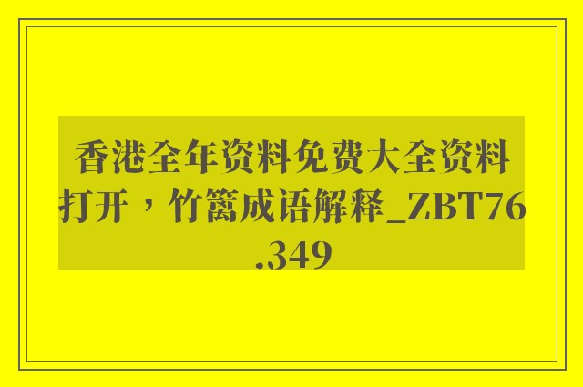 香港全年资料免费大全资料打开，竹篱成语解释_zbt76.349