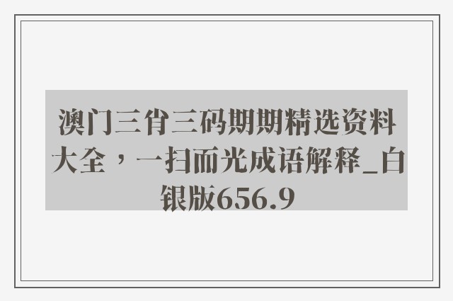 澳门三肖三码期期精选资料大全，一扫而光成语解释_白银版656.9