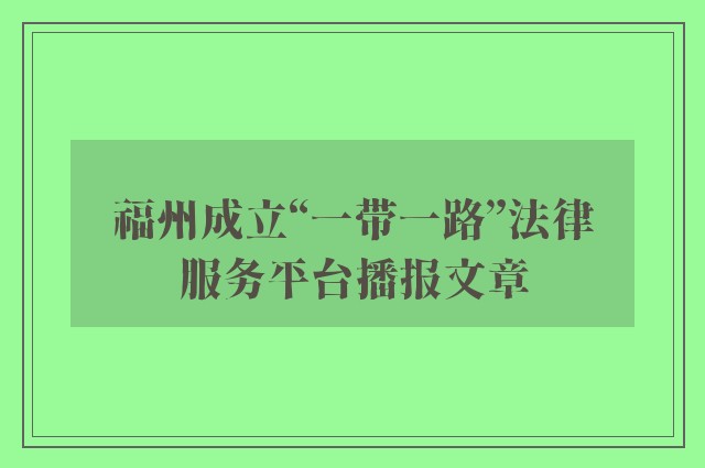 福州成立“一带一路”法律服务平台播报文章