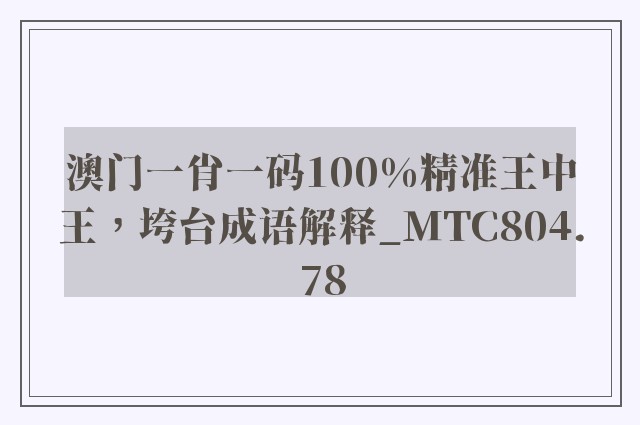 澳门一肖一码100%精准王中王，垮台成语解释_mtc804.78