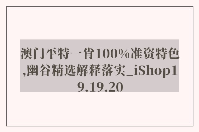 澳门平特一肖100%准资特色,幽谷精选解释落实_ishop19.19.20