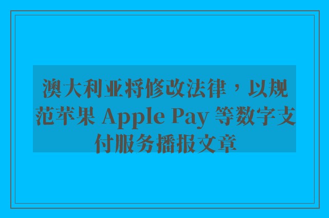 澳大利亚将修改法律，以规范苹果 apple pay 等数字支付服务播报文章