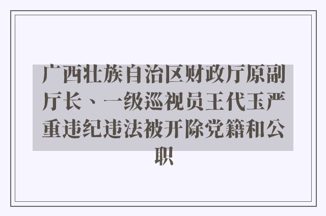 广西壮族自治区财政厅原副厅长、一级巡视员王代玉严重违纪违法被开除党籍和公职