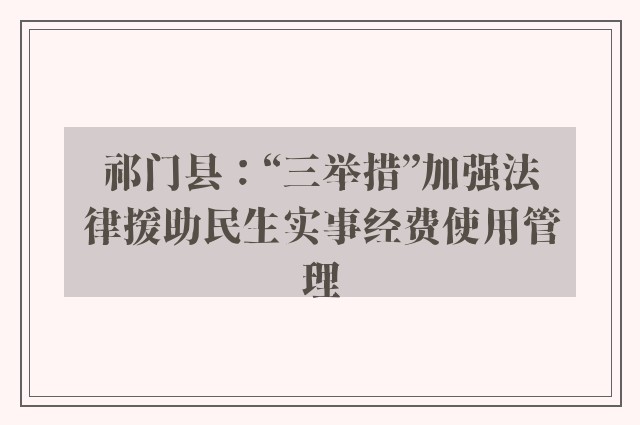 祁门县：“三举措”加强法律援助民生实事经费使用管理