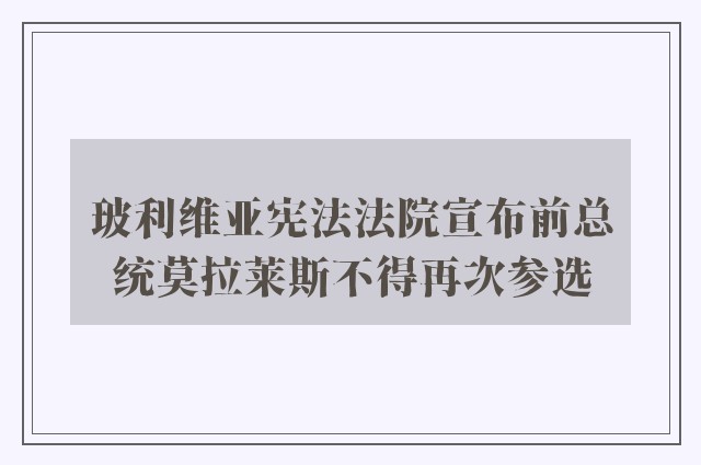 玻利维亚宪法法院宣布前总统莫拉莱斯不得再次参选