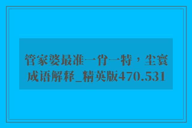 管家婆最准一肖一特，尘寰成语解释_精英版470.531