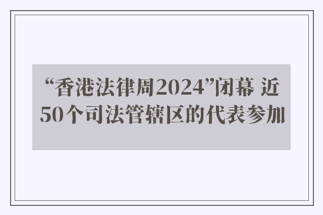“香港法律周2024”闭幕 近50个司法管辖区的代表参加